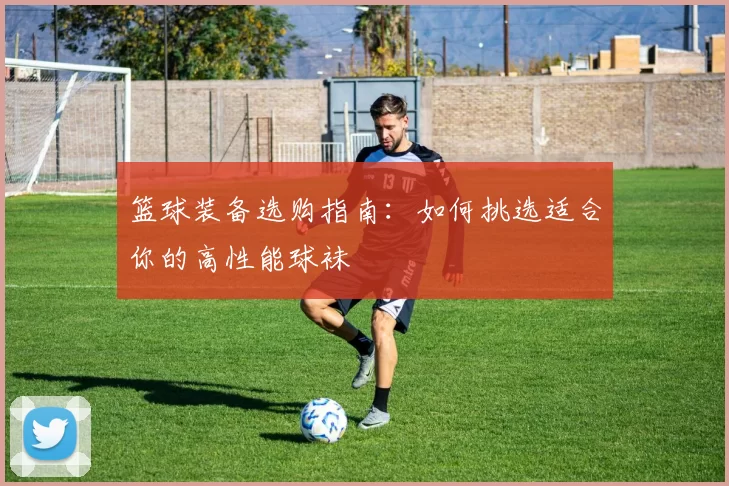 篮球装备选购指南:如何挑选适合你的高性能球袜