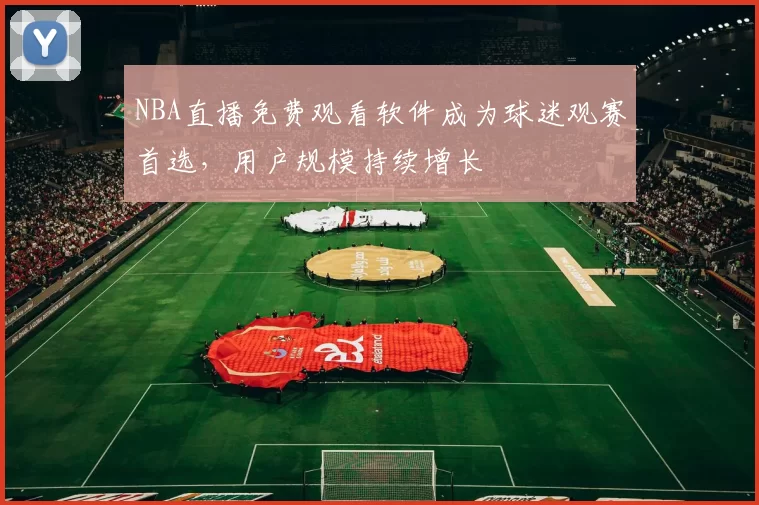 NBA直播免费观看软件成为球迷观赛首选，用户规模持续增长