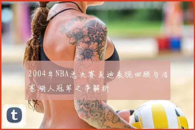 2004年NBA总决赛麦迪表现回顾与活塞湖人冠军之争解析