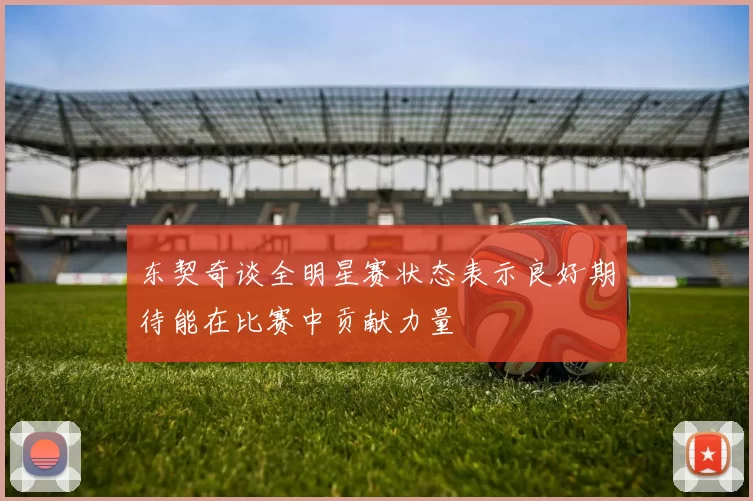 东契奇谈全明星赛状态表示良好期待能在比赛中贡献力量