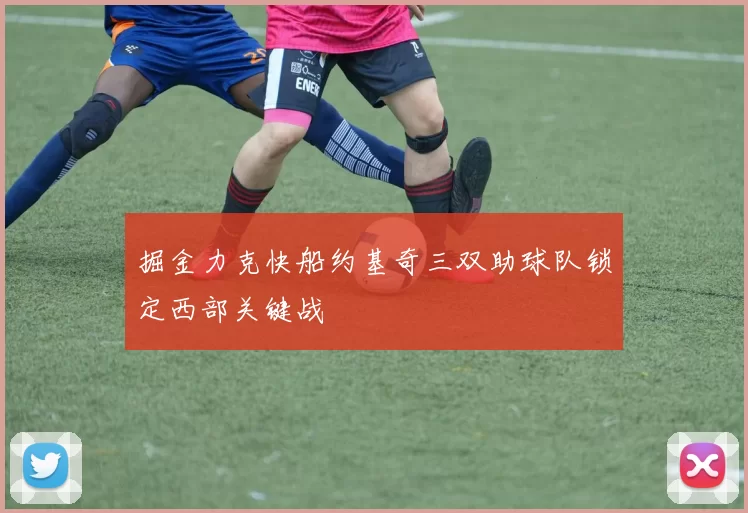 掘金力克快船约基奇三双助球队锁定西部关键战