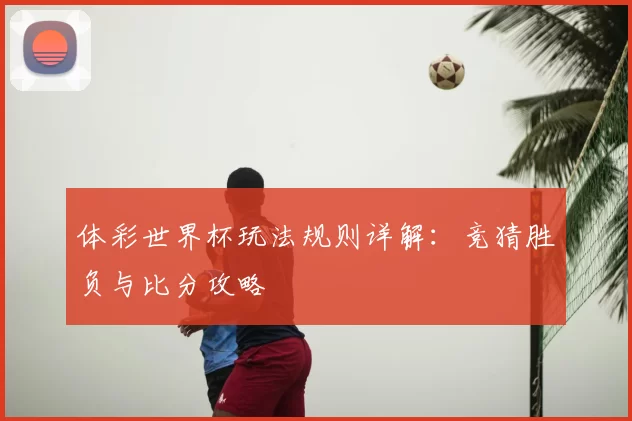 体彩世界杯玩法规则详解:竞猜胜负与比分攻略