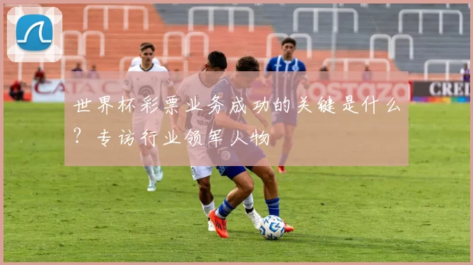 世界杯彩票业务成功的关键是什么？专访行业领军人物