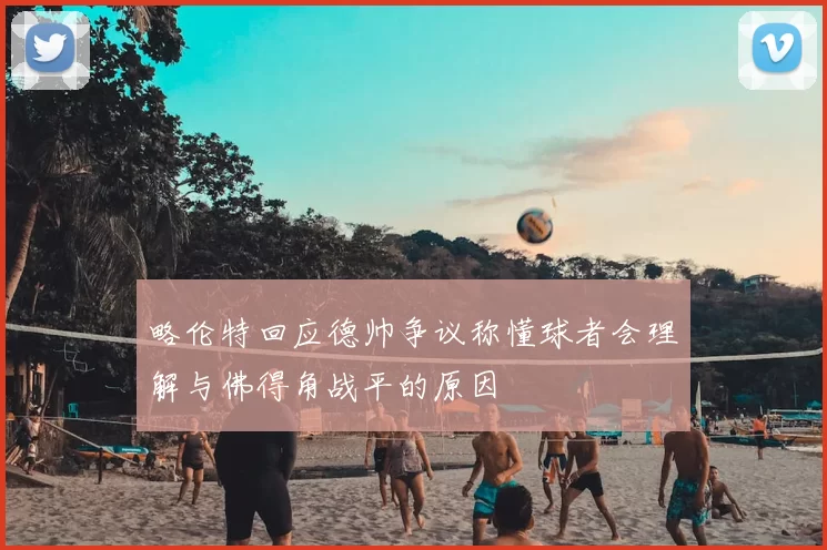 略伦特回应德帅争议称懂球者会理解与佛得角战平的原因
