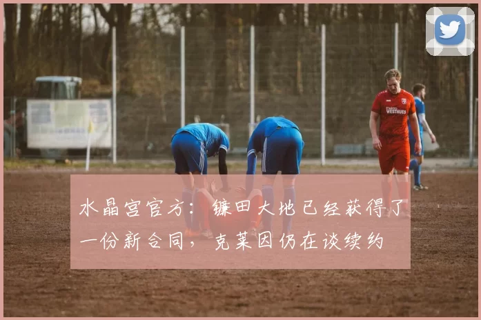 水晶宫官方：镰田大地已经获得了一份新合同，克莱因仍在谈续约