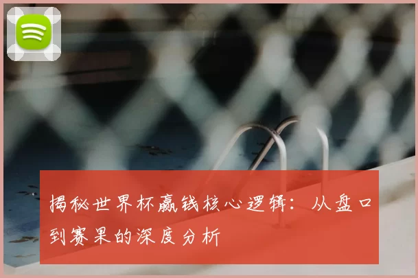 揭秘世界杯赢钱核心逻辑：从盘口到赛果的深度分析