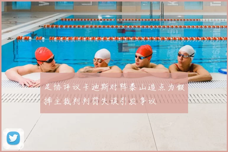 足协评议卡迪斯对阵泰山造点为假摔主裁判判罚失误引发争议