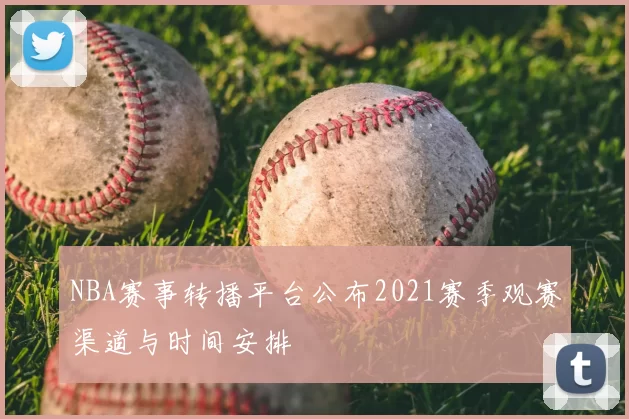NBA赛事转播平台公布2021赛季观赛渠道与时间安排