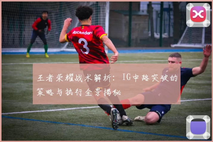 王者荣耀战术解析：IG中路突破的策略与执行全景揭秘