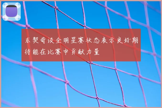 东契奇谈全明星赛状态表示良好期待能在比赛中贡献力量
