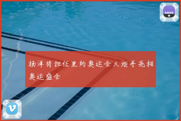 杨洋将担任里约奥运会火炬手亮相奥运盛会