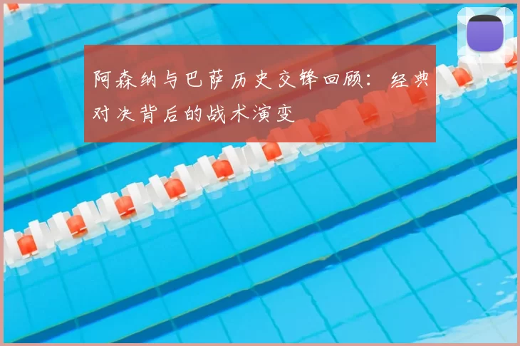 阿森纳与巴萨历史交锋回顾：经典对决背后的战术演变