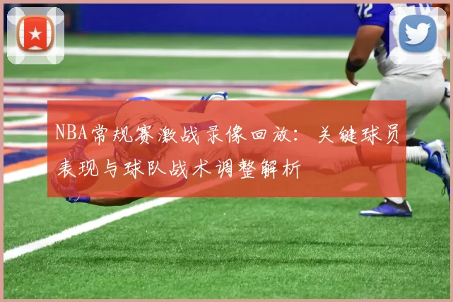 NBA常规赛激战录像回放：关键球员表现与球队战术调整解析