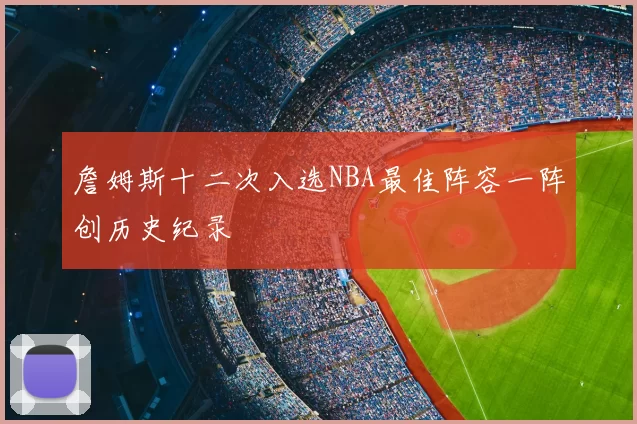 詹姆斯十二次入选NBA最佳阵容一阵创历史纪录