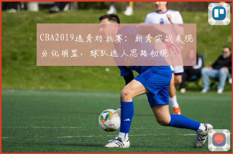 CBA2019选秀对抗赛:新秀实战表现分化明显,球队选人思路初现