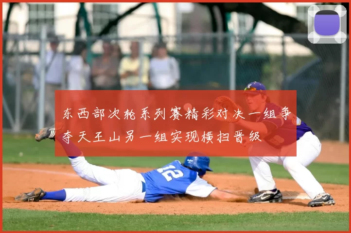 东西部次轮系列赛精彩对决一组争夺天王山另一组实现横扫晋级