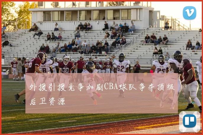 外援引援竞争加剧CBA球队争夺顶级后卫资源