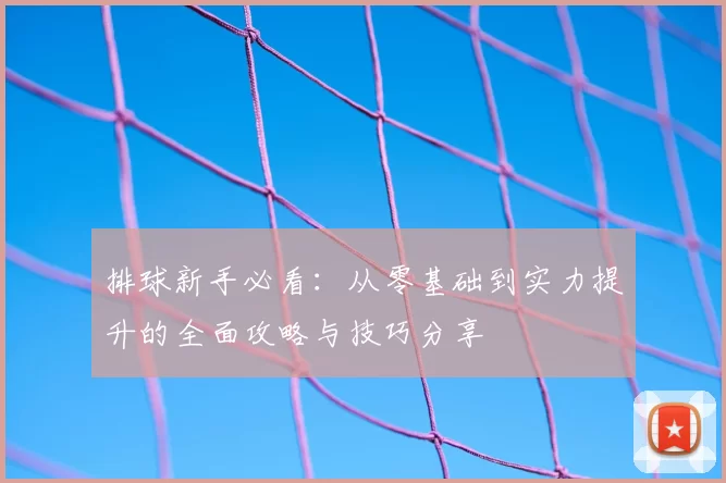 排球新手必看:从零基础到实力提升的全面攻略与技巧分享