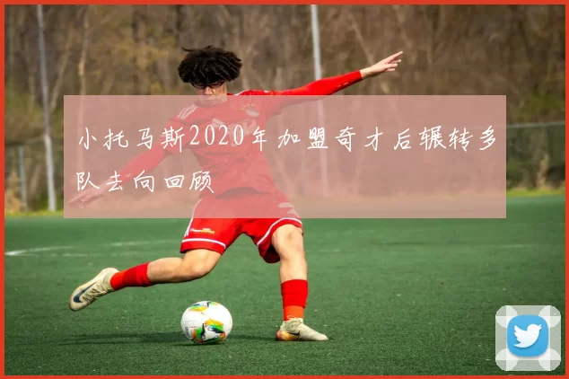小托马斯2020年加盟奇才后辗转多队去向回顾