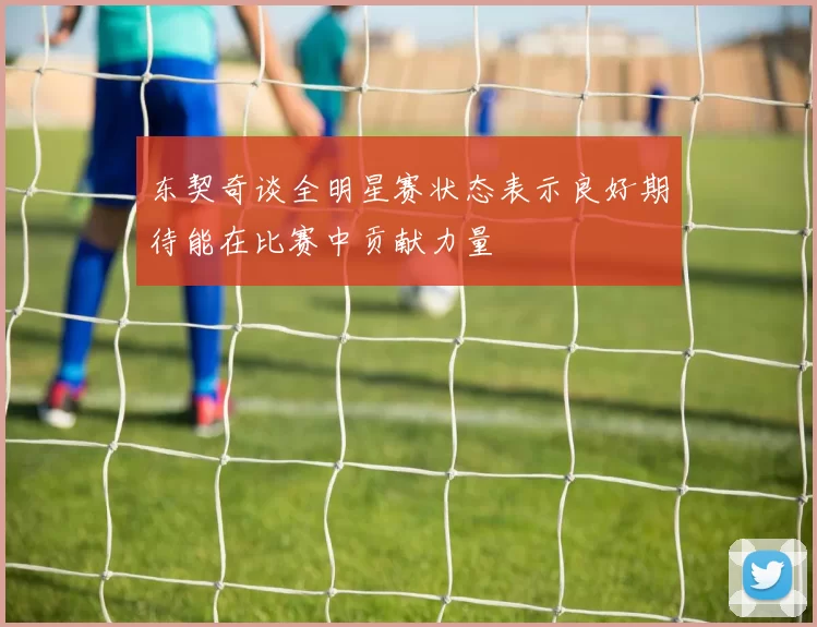 东契奇谈全明星赛状态表示良好期待能在比赛中贡献力量