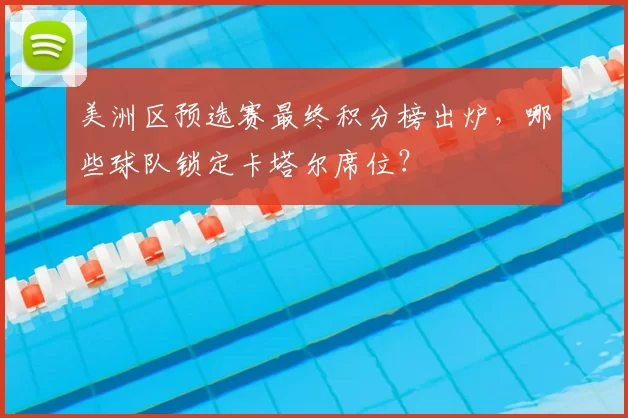 美洲区预选赛最终积分榜出炉,哪些球队锁定卡塔尔席位?