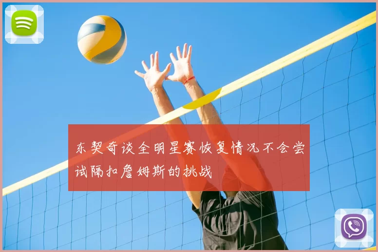 东契奇谈全明星赛恢复情况不会尝试隔扣詹姆斯的挑战