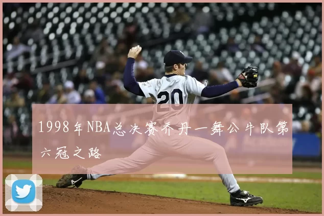 1998年NBA总决赛乔丹一舞公牛队第六冠之路