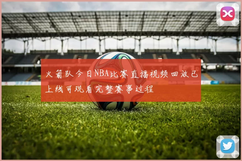 火箭队今日NBA比赛直播视频回放已上线可观看完整赛事过程