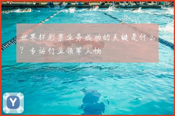 世界杯彩票业务成功的关键是什么？专访行业领军人物