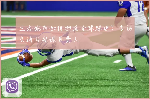 主办城市如何迎接全球球迷？专访交通与安保负责人