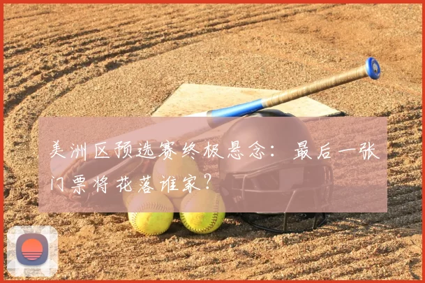 美洲区预选赛终极悬念:最后一张门票将花落谁家?