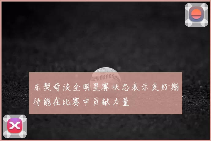东契奇谈全明星赛状态表示良好期待能在比赛中贡献力量