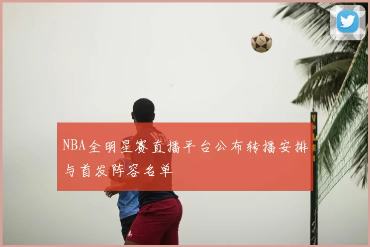 NBA全明星赛直播平台公布转播安排与首发阵容名单
