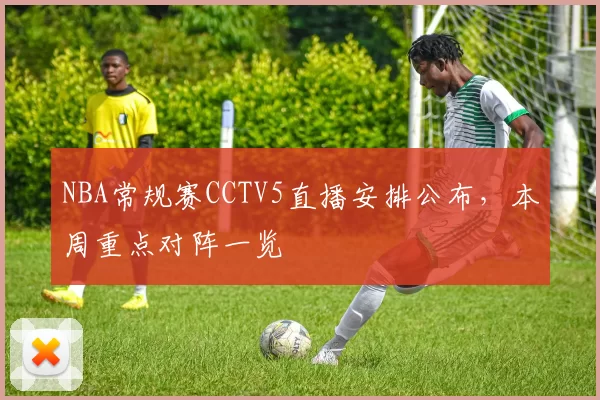 NBA常规赛CCTV5直播安排公布，本周重点对阵一览