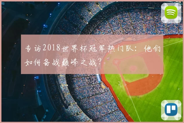 专访2018世界杯冠军热门队：他们如何备战巅峰之战？