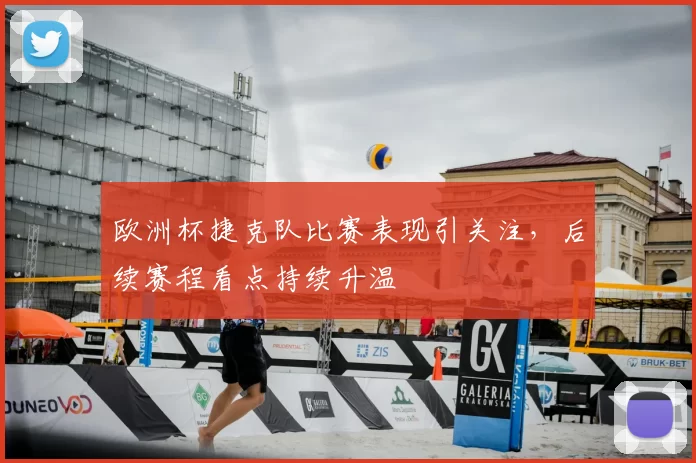 欧洲杯捷克队比赛表现引关注，后续赛程看点持续升温