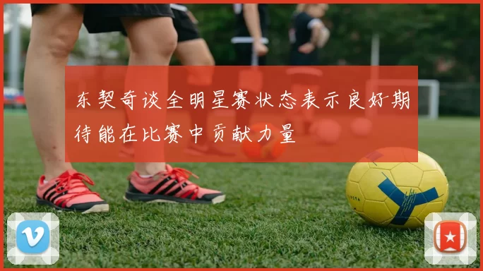 东契奇谈全明星赛状态表示良好期待能在比赛中贡献力量