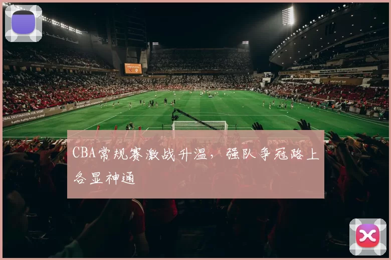 CBA常规赛激战升温,强队争冠路上各显神通