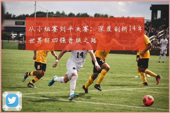 从小组赛到半决赛:深度剖析14年世界杯四强晋级之路