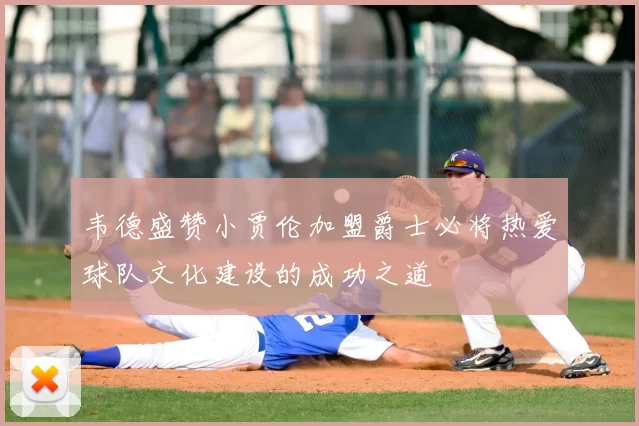 韦德盛赞小贾伦加盟爵士必将热爱球队文化建设的成功之道