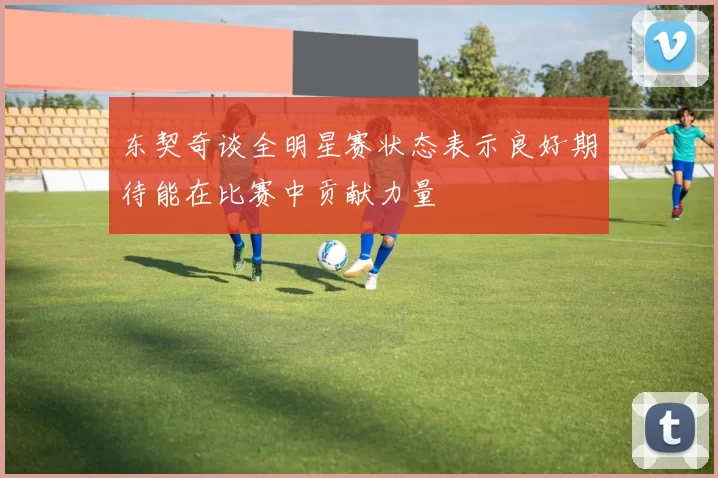 东契奇谈全明星赛状态表示良好期待能在比赛中贡献力量