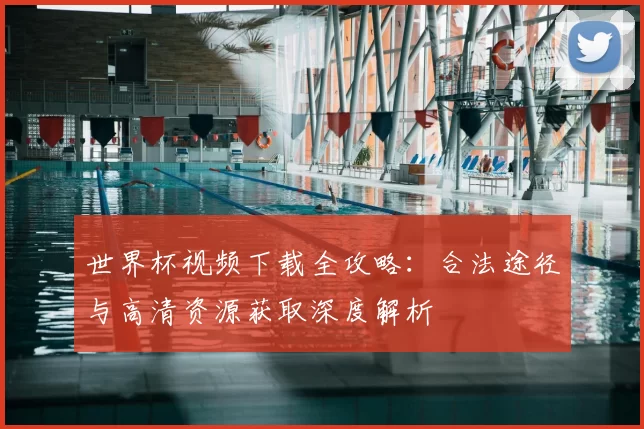 世界杯视频下载全攻略:合法途径与高清资源获取深度解析
