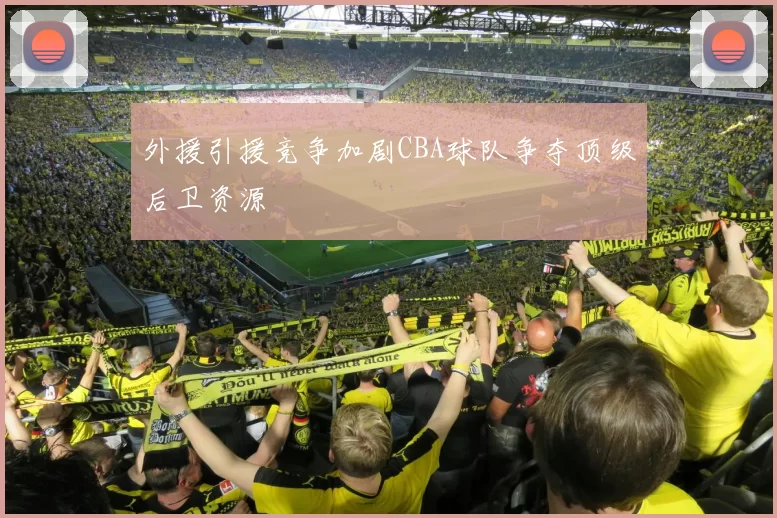 外援引援竞争加剧CBA球队争夺顶级后卫资源