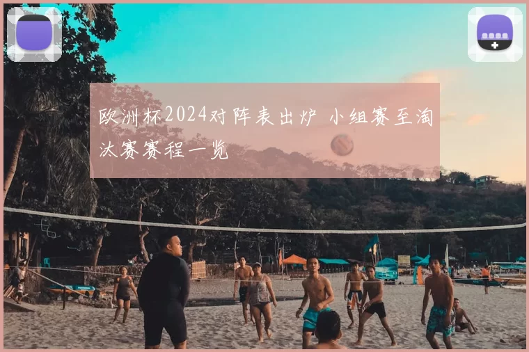 欧洲杯2024对阵表出炉 小组赛至淘汰赛赛程一览