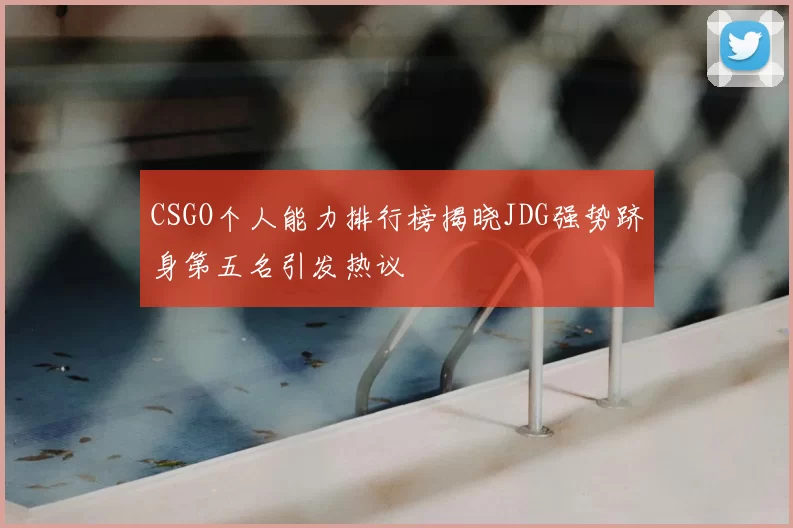 CSGO个人能力排行榜揭晓JDG强势跻身第五名引发热议