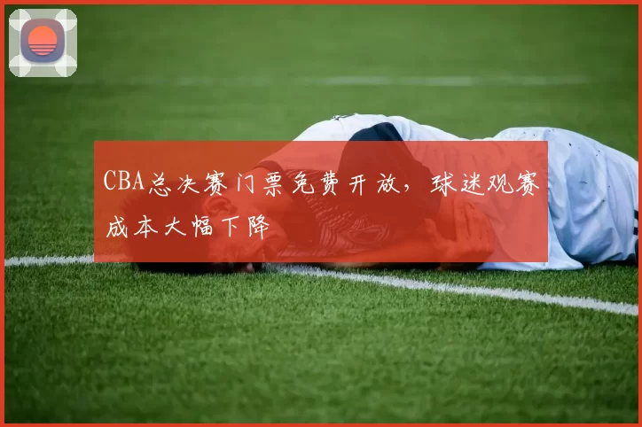 CBA总决赛门票免费开放，球迷观赛成本大幅下降