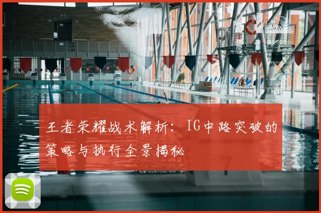 王者荣耀战术解析：IG中路突破的策略与执行全景揭秘