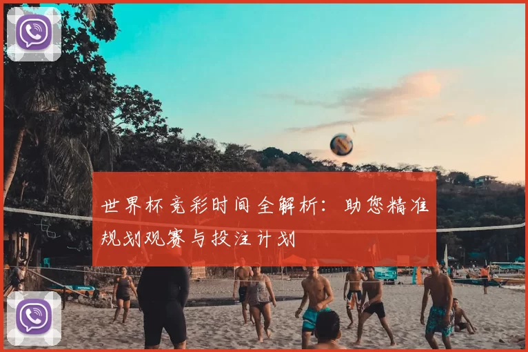 世界杯竞彩时间全解析:助您精准规划观赛与投注计划