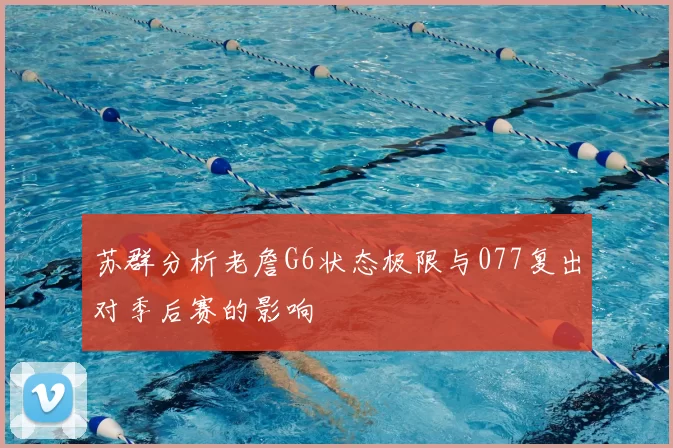 苏群分析老詹G6状态极限与077复出对季后赛的影响