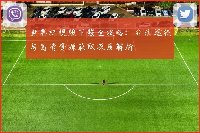 世界杯视频下载全攻略：合法途径与高清资源获取深度解析